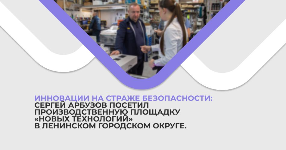 Инновации на страже безопасности: Сергей Арбузов посетил производственную площадку «Новых технологий» в Ленинском городском округе.